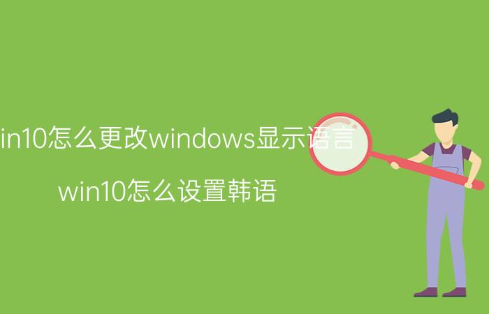 win10怎么更改windows显示语言 win10怎么设置韩语？